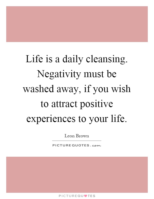 Life is a daily cleansing. Negativity must be washed away, if you wish to attract positive experiences to your life Picture Quote #1