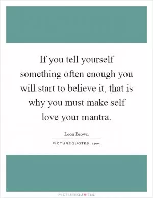 If you tell yourself something often enough you will start to believe it, that is why you must make self love your mantra Picture Quote #1