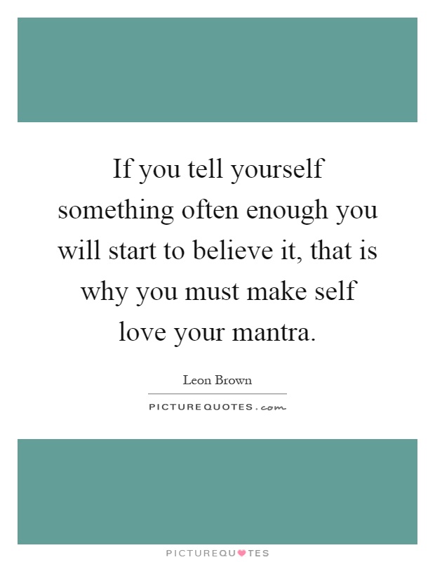 If you tell yourself something often enough you will start to believe it, that is why you must make self love your mantra Picture Quote #1