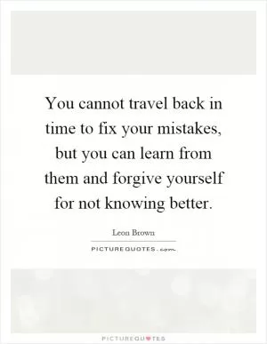You cannot travel back in time to fix your mistakes, but you can learn from them and forgive yourself for not knowing better Picture Quote #1