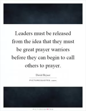 Leaders must be released from the idea that they must be great prayer warriors before they can begin to call others to prayer Picture Quote #1