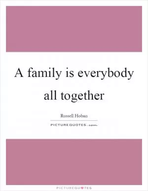 A family is everybody all together Picture Quote #1