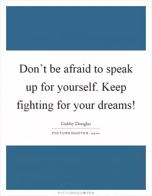 Don’t be afraid to speak up for yourself. Keep fighting for your dreams! Picture Quote #1