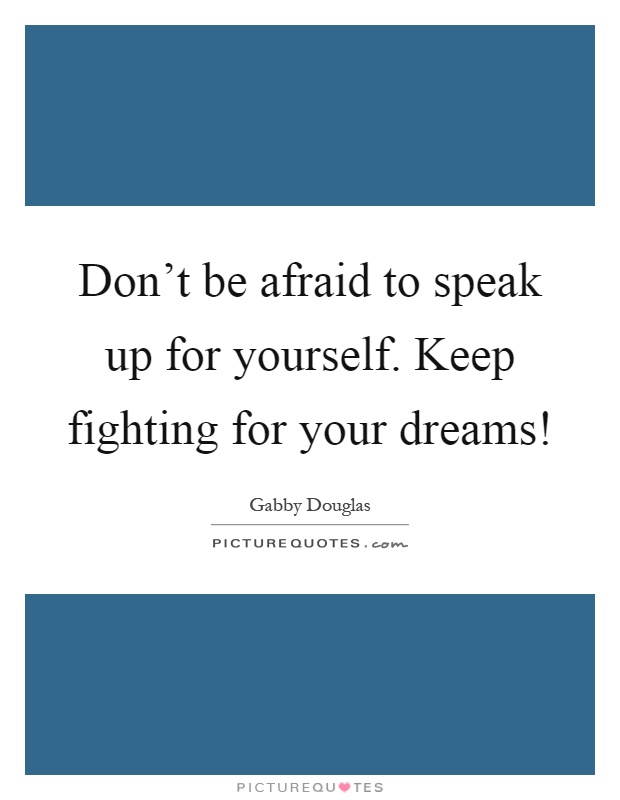 Don't be afraid to speak up for yourself. Keep fighting for your dreams! Picture Quote #1