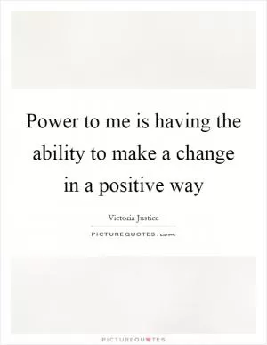 Power to me is having the ability to make a change in a positive way Picture Quote #1