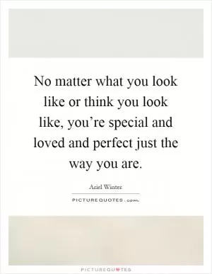 No matter what you look like or think you look like, you’re special and loved and perfect just the way you are Picture Quote #1