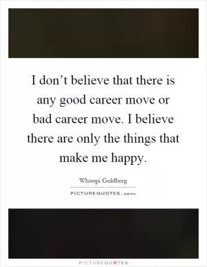 I don’t believe that there is any good career move or bad career move. I believe there are only the things that make me happy Picture Quote #1