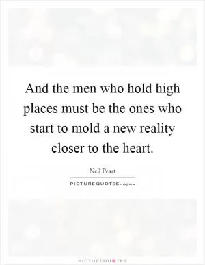 And the men who hold high places must be the ones who start to mold a new reality closer to the heart Picture Quote #1