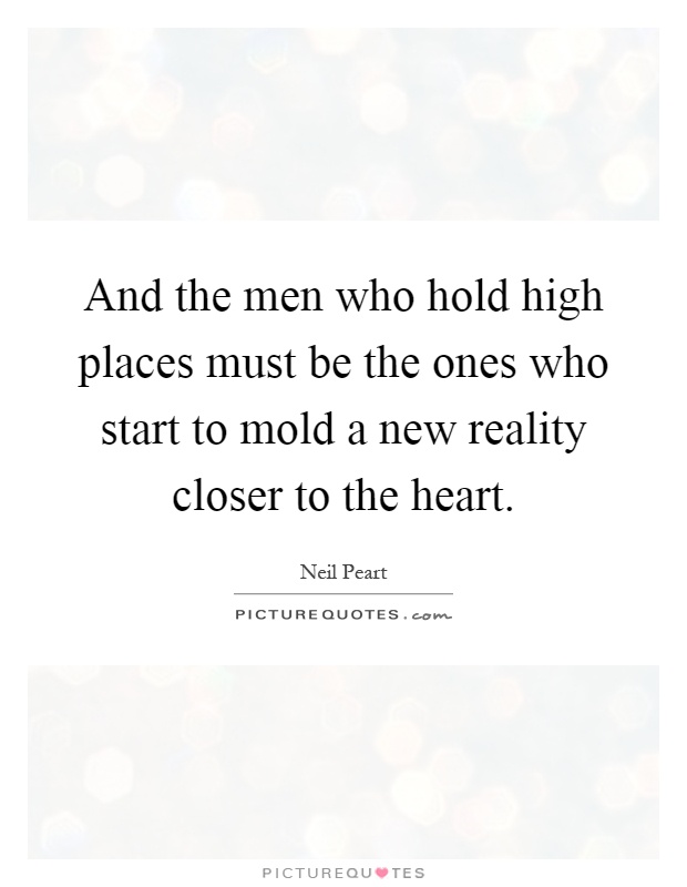 And the men who hold high places must be the ones who start to mold a new reality closer to the heart Picture Quote #1