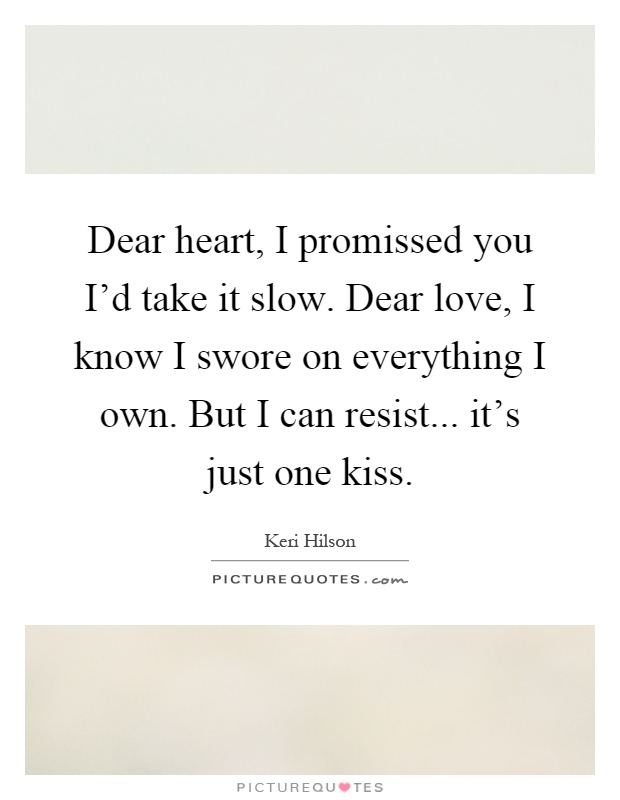 Dear heart, I promissed you I'd take it slow. Dear love, I know I swore on everything I own. But I can resist... it's just one kiss Picture Quote #1