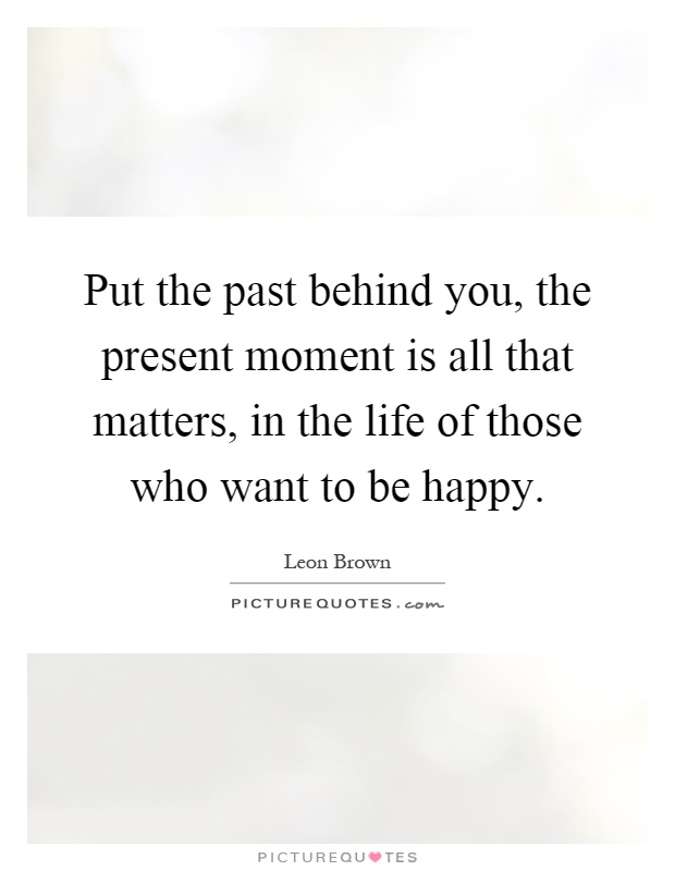 Put the past behind you, the present moment is all that matters, in the life of those who want to be happy Picture Quote #1