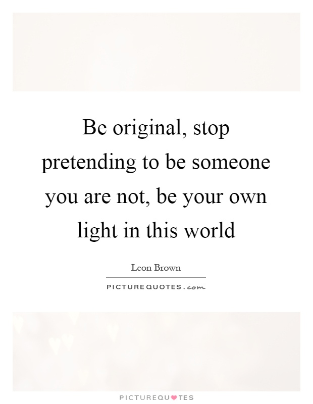 Be original, stop pretending to be someone you are not, be your own light in this world Picture Quote #1