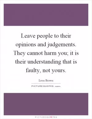 Leave people to their opinions and judgements. They cannot harm you; it is their understanding that is faulty, not yours Picture Quote #1