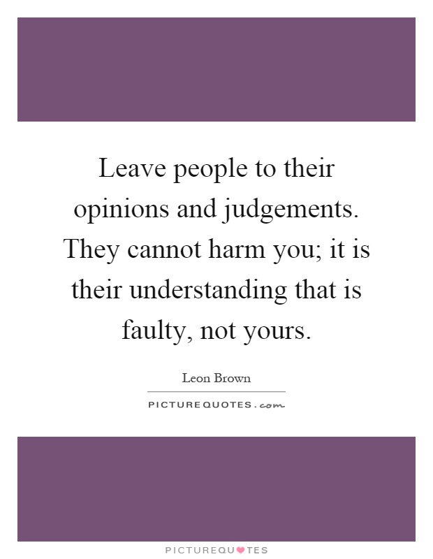 Leave people to their opinions and judgements. They cannot harm you; it is their understanding that is faulty, not yours Picture Quote #1
