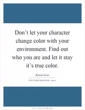Don’t let your character change color with your environment. Find out who you are and let it stay it’s true color Picture Quote #1