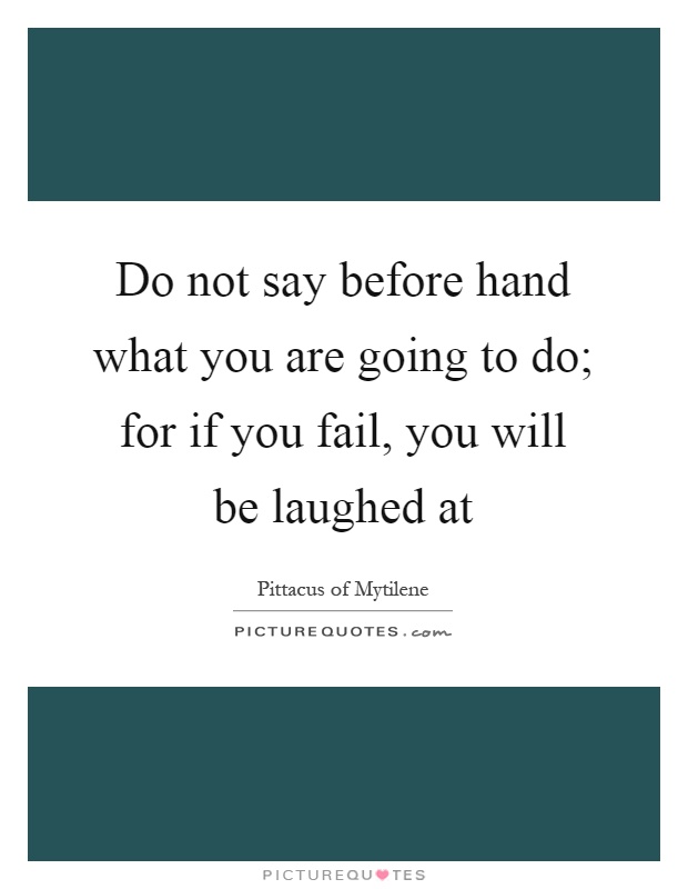 Do not say before hand what you are going to do; for if you fail, you will be laughed at Picture Quote #1