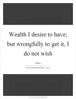 Wealth I desire to have; but wrongfully to get it, I do not wish Picture Quote #1