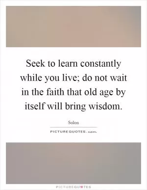 Seek to learn constantly while you live; do not wait in the faith that old age by itself will bring wisdom Picture Quote #1