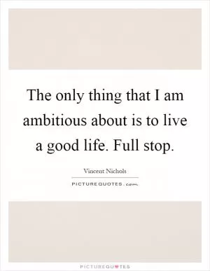 The only thing that I am ambitious about is to live a good life. Full stop Picture Quote #1
