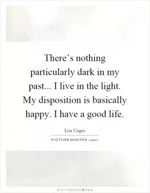 There’s nothing particularly dark in my past... I live in the light. My disposition is basically happy. I have a good life Picture Quote #1