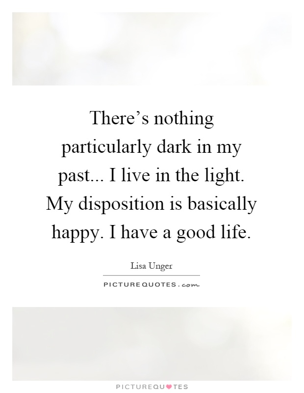 There's nothing particularly dark in my past... I live in the light. My disposition is basically happy. I have a good life Picture Quote #1