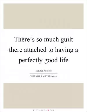 There’s so much guilt there attached to having a perfectly good life Picture Quote #1