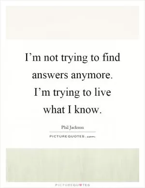 I’m not trying to find answers anymore. I’m trying to live what I know Picture Quote #1