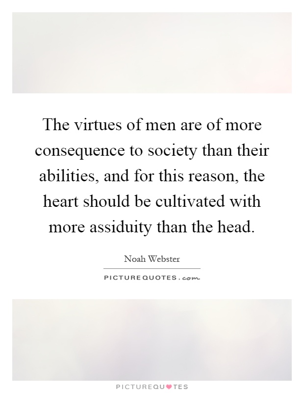 The virtues of men are of more consequence to society than their abilities, and for this reason, the heart should be cultivated with more assiduity than the head Picture Quote #1