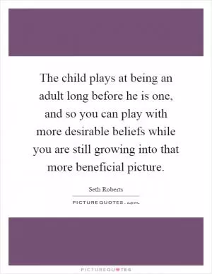 The child plays at being an adult long before he is one, and so you can play with more desirable beliefs while you are still growing into that more beneficial picture Picture Quote #1
