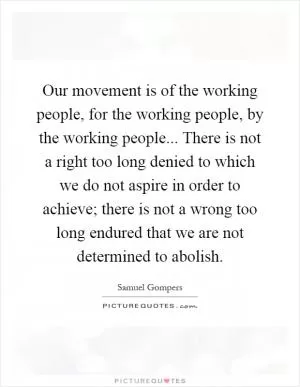 Our movement is of the working people, for the working people, by the working people... There is not a right too long denied to which we do not aspire in order to achieve; there is not a wrong too long endured that we are not determined to abolish Picture Quote #1