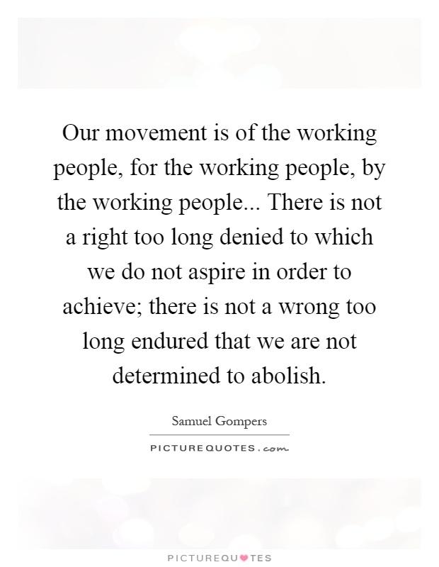 Our movement is of the working people, for the working people, by the working people... There is not a right too long denied to which we do not aspire in order to achieve; there is not a wrong too long endured that we are not determined to abolish Picture Quote #1