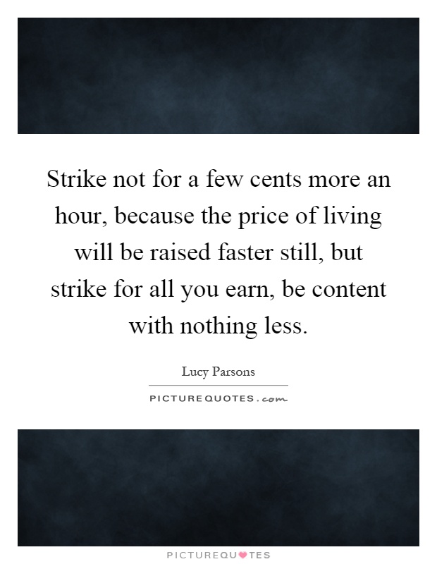 Strike not for a few cents more an hour, because the price of living will be raised faster still, but strike for all you earn, be content with nothing less Picture Quote #1