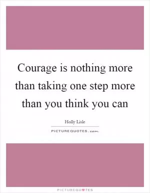 Courage is nothing more than taking one step more than you think you can Picture Quote #1