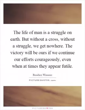 The life of man is a struggle on earth. But without a cross, without a struggle, we get nowhere. The victory will be ours if we continue our efforts courageously, even when at times they appear futile Picture Quote #1