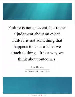 Failure is not an event, but rather a judgment about an event. Failure is not something that happens to us or a label we attach to things. It is a way we think about outcomes Picture Quote #1