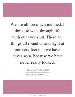 We are all too much inclined, I think, to walk through life with our eyes shut. There are things all round us and right at our very feet that we have never seen, because we have never really looked Picture Quote #1
