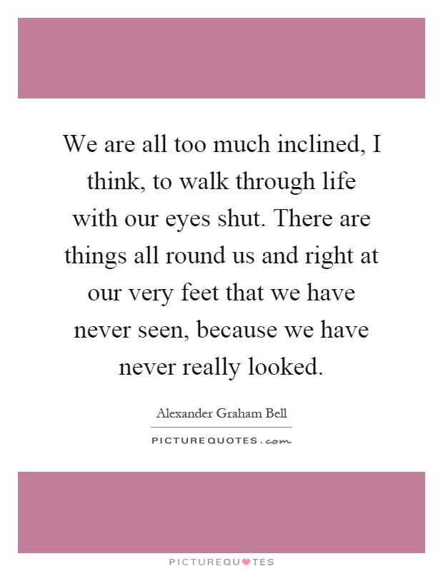 We are all too much inclined, I think, to walk through life with our eyes shut. There are things all round us and right at our very feet that we have never seen, because we have never really looked Picture Quote #1