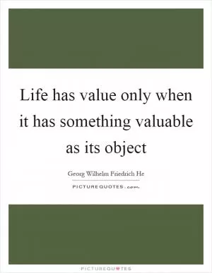 Life has value only when it has something valuable as its object Picture Quote #1