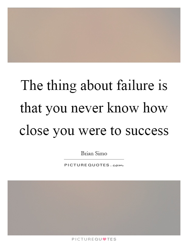The thing about failure is that you never know how close you were to success Picture Quote #1