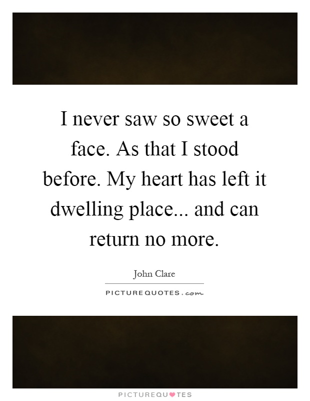 I never saw so sweet a face. As that I stood before. My heart has left it dwelling place... and can return no more Picture Quote #1