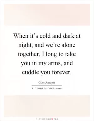 When it’s cold and dark at night, and we’re alone together, I long to take you in my arms, and cuddle you forever Picture Quote #1