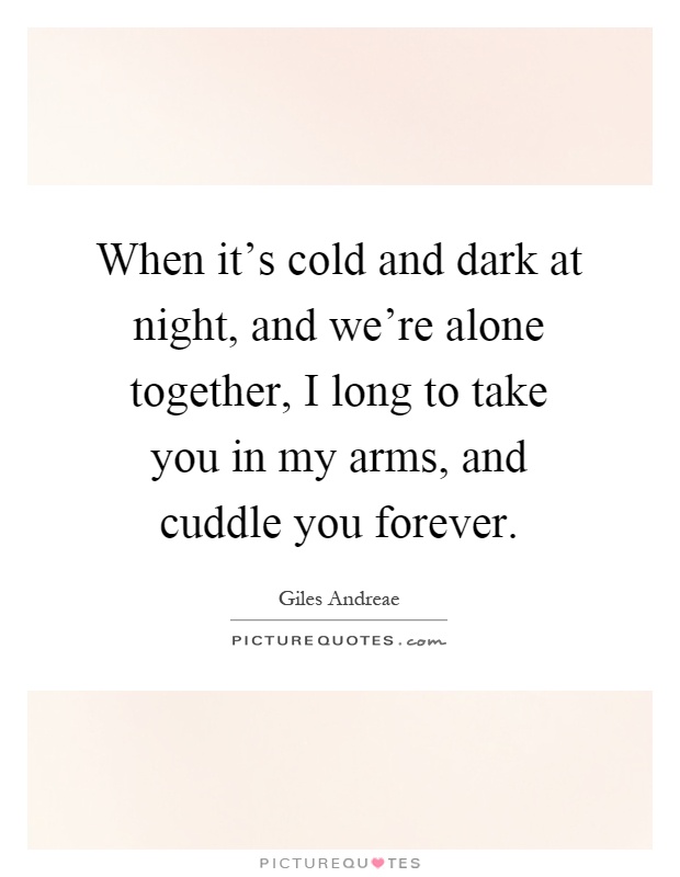 When it's cold and dark at night, and we're alone together, I long to take you in my arms, and cuddle you forever Picture Quote #1