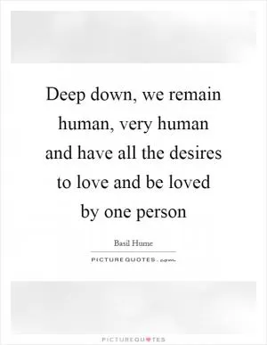 Deep down, we remain human, very human and have all the desires to love and be loved by one person Picture Quote #1