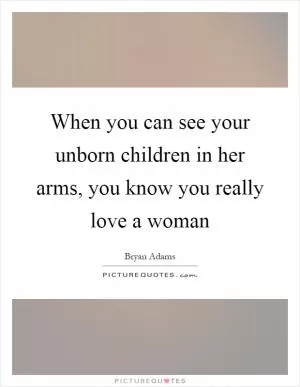 When you can see your unborn children in her arms, you know you really love a woman Picture Quote #1