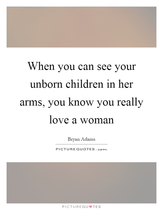 When you can see your unborn children in her arms, you know you really love a woman Picture Quote #1