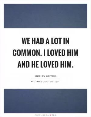 We had a lot in common. I loved him and he loved him Picture Quote #1