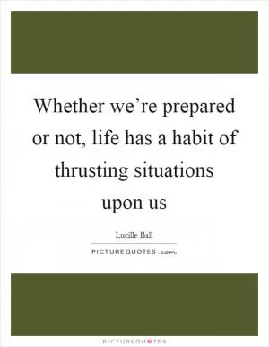 Whether we’re prepared or not, life has a habit of thrusting situations upon us Picture Quote #1