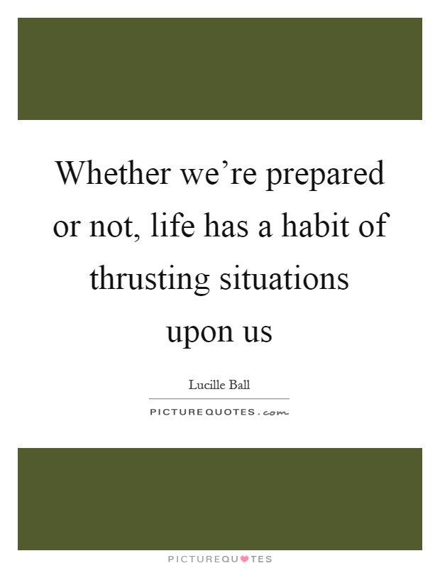 Whether we're prepared or not, life has a habit of thrusting situations upon us Picture Quote #1