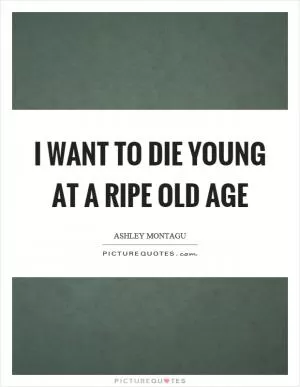 I want to die young at a ripe old age Picture Quote #1