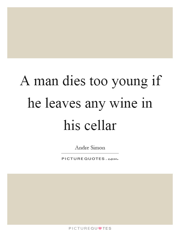 A man dies too young if he leaves any wine in his cellar Picture Quote #1